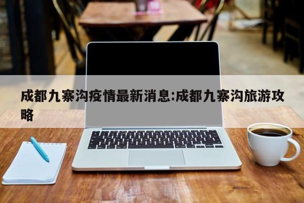成都九寨沟疫情最新消息:成都九寨沟旅游攻略