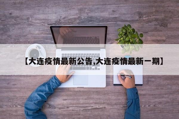 【大连疫情最新公告,大连疫情最新一期】