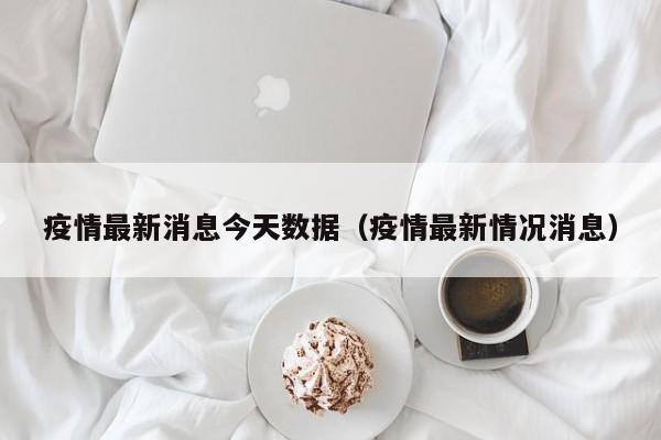 疫情最新消息今天数据（疫情最新情况消息）