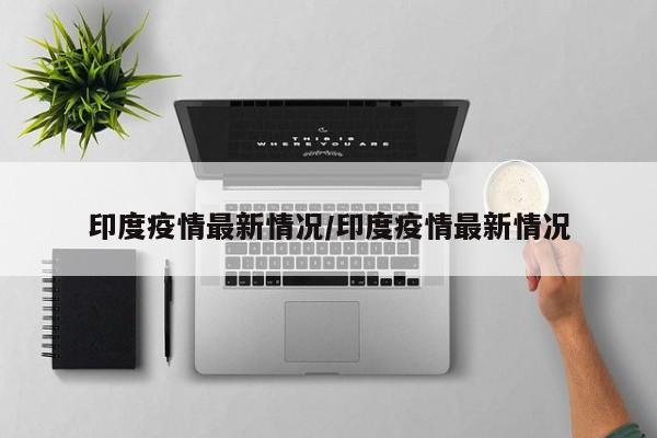 印度疫情最新情况/印度疫情最新情况