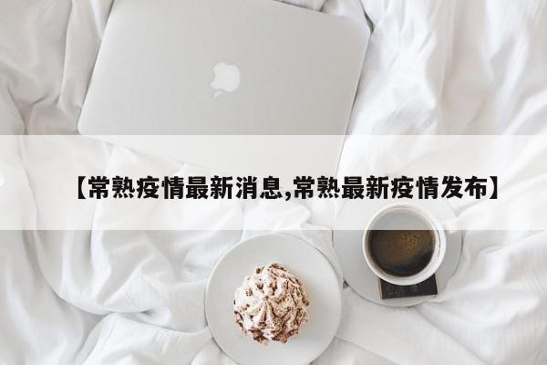 【常熟疫情最新消息,常熟最新疫情发布】