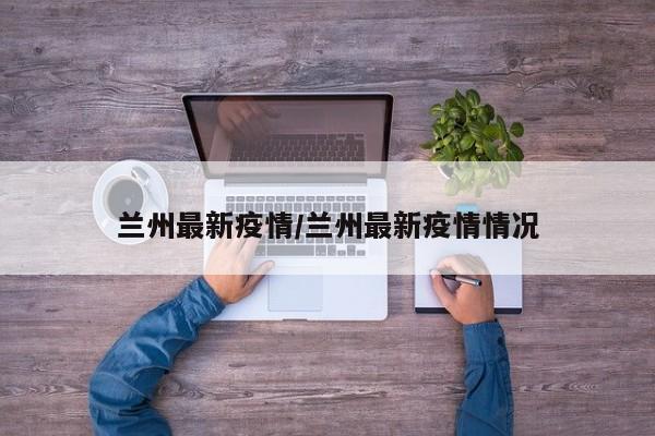 兰州最新疫情/兰州最新疫情情况