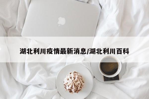 湖北利川疫情最新消息/湖北利川百科