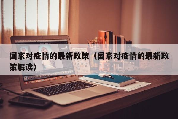 国家对疫情的最新政策（国家对疫情的最新政策解读）