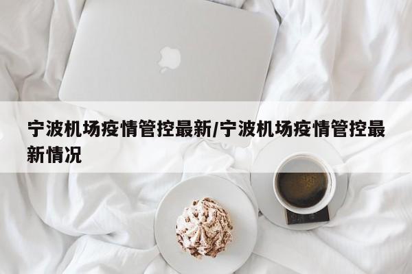 宁波机场疫情管控最新/宁波机场疫情管控最新情况