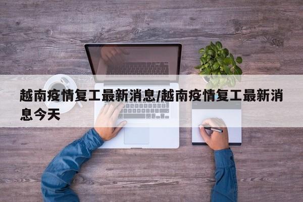 越南疫情复工最新消息/越南疫情复工最新消息今天