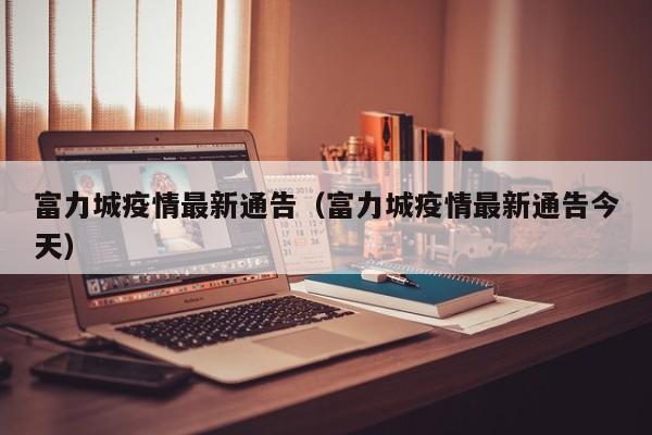 富力城疫情最新通告（富力城疫情最新通告今天）