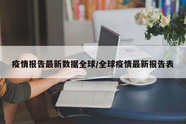 疫情报告最新数据全球/全球疫情最新报告表