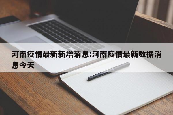 河南疫情最新新增消息:河南疫情最新数据消息今天
