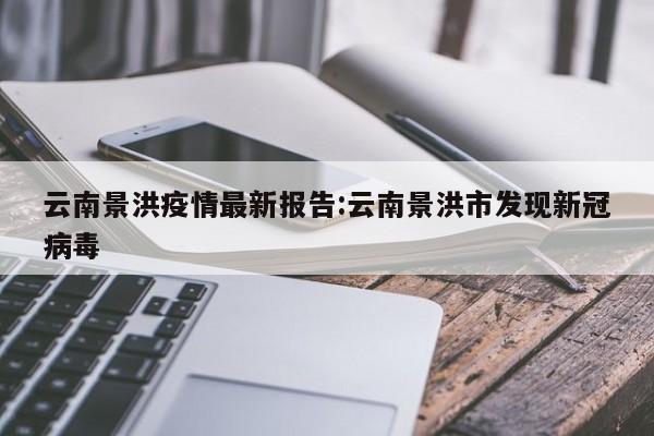 云南景洪疫情最新报告:云南景洪市发现新冠病毒