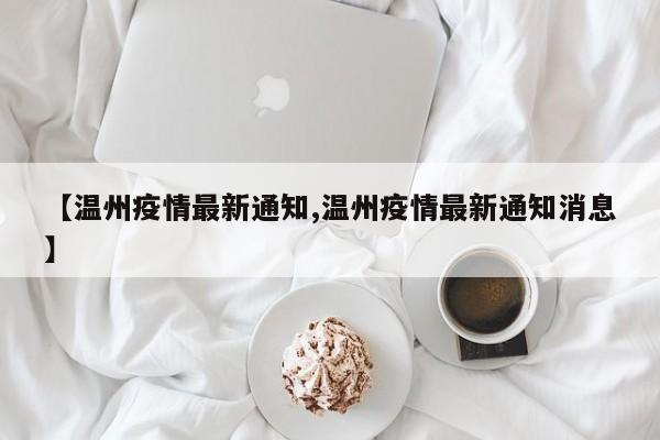 【温州疫情最新通知,温州疫情最新通知消息】