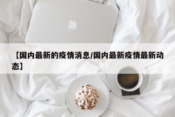 【国内最新的疫情消息/国内最新疫情最新动态】