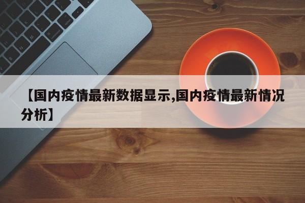 【国内疫情最新数据显示,国内疫情最新情况分析】
