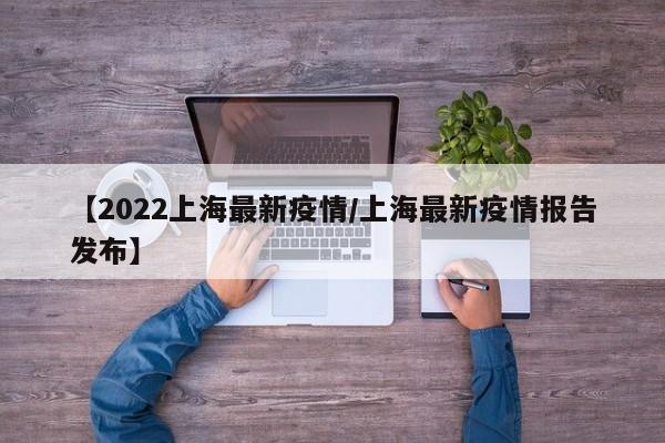 【2022上海最新疫情/上海最新疫情报告发布】