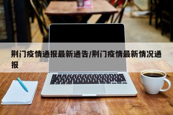 荆门疫情通报最新通告/荆门疫情最新情况通报