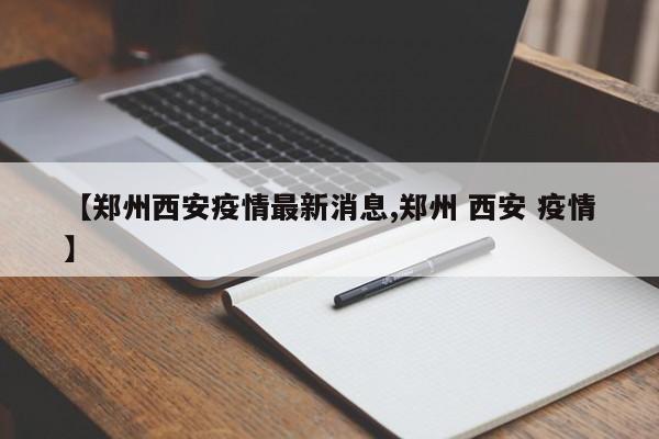 【郑州西安疫情最新消息,郑州 西安 疫情】
