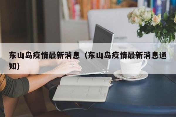 东山岛疫情最新消息（东山岛疫情最新消息通知）