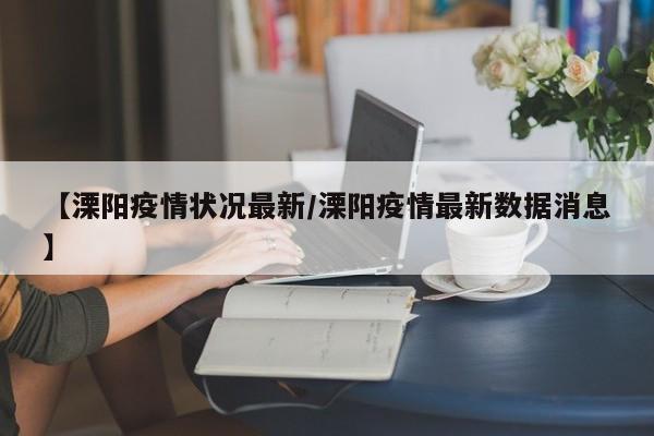 【溧阳疫情状况最新/溧阳疫情最新数据消息】