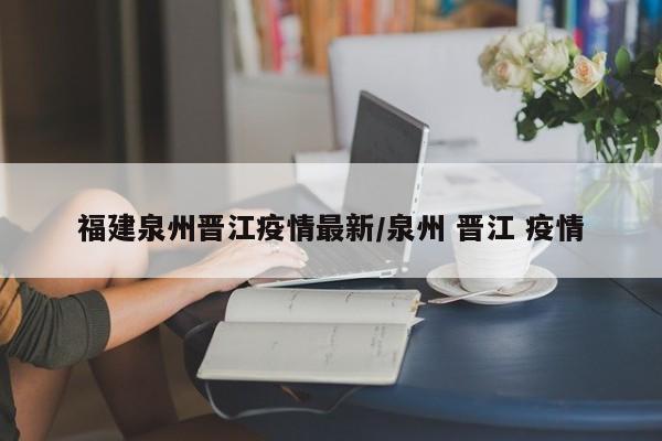 福建泉州晋江疫情最新/泉州 晋江 疫情
