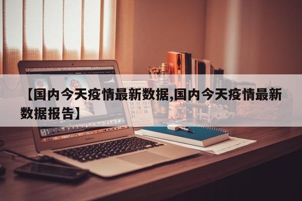 【国内今天疫情最新数据,国内今天疫情最新数据报告】