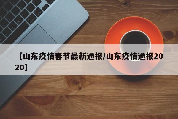【山东疫情春节最新通报/山东疫情通报2020】