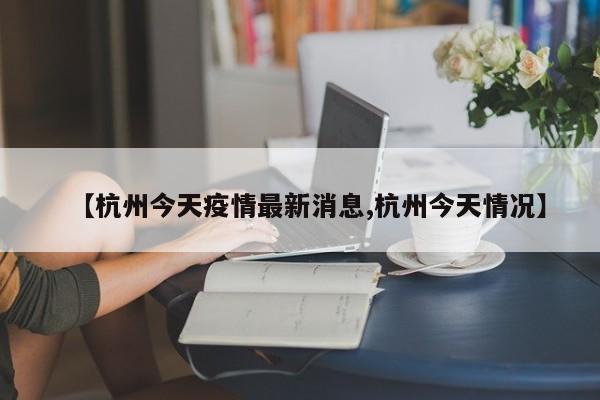 【杭州今天疫情最新消息,杭州今天情况】