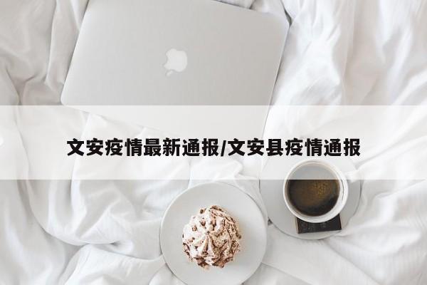 文安疫情最新通报/文安县疫情通报