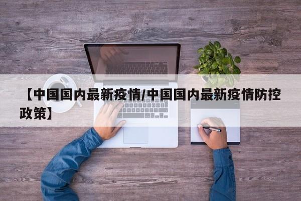 【中国国内最新疫情/中国国内最新疫情防控政策】