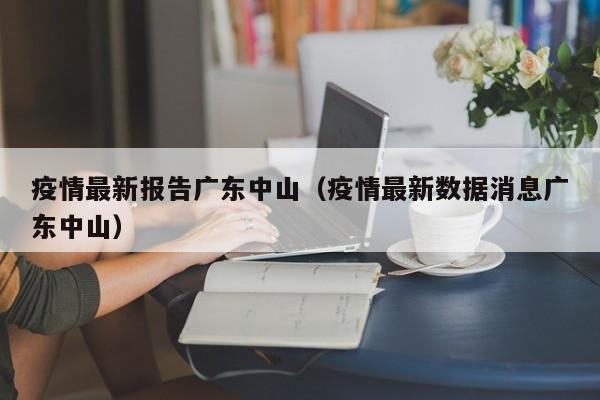疫情最新报告广东中山（疫情最新数据消息广东中山）