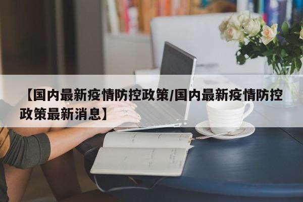 【国内最新疫情防控政策/国内最新疫情防控政策最新消息】