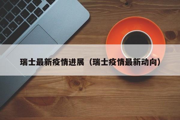 瑞士最新疫情进展（瑞士疫情最新动向）