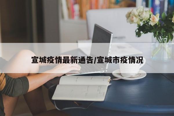 宣城疫情最新通告/宣城市疫情况