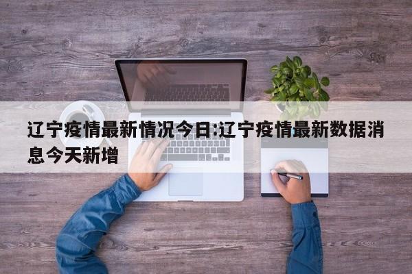 辽宁疫情最新情况今日:辽宁疫情最新数据消息今天新增