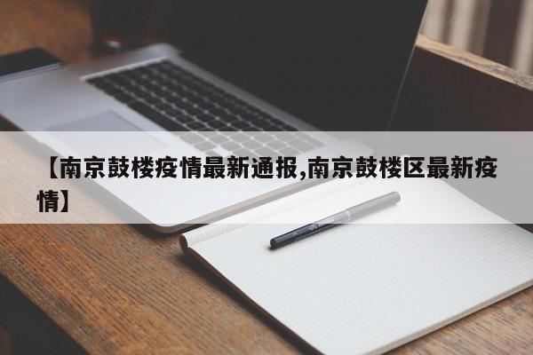 【南京鼓楼疫情最新通报,南京鼓楼区最新疫情】