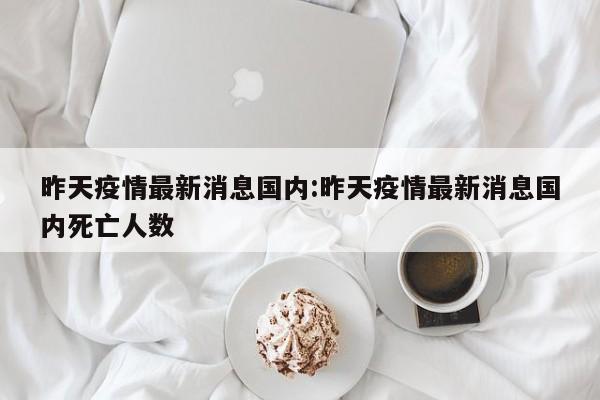 昨天疫情最新消息国内:昨天疫情最新消息国内死亡人数