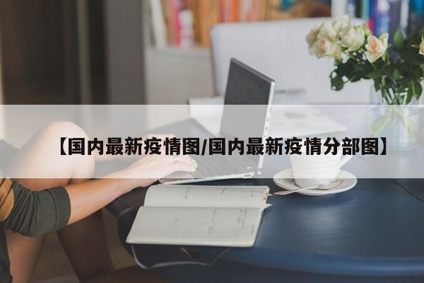 【国内最新疫情图/国内最新疫情分部图】