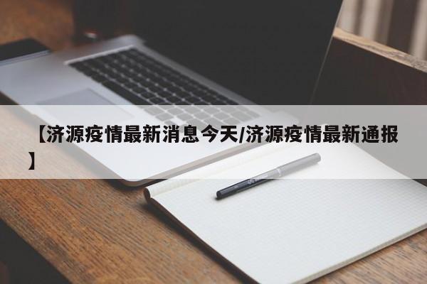 【济源疫情最新消息今天/济源疫情最新通报】