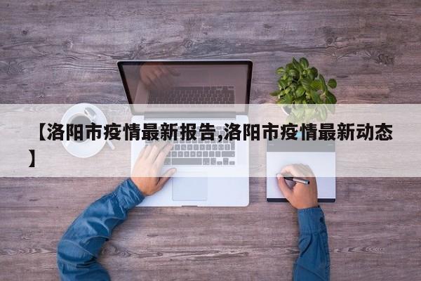 【洛阳市疫情最新报告,洛阳市疫情最新动态】
