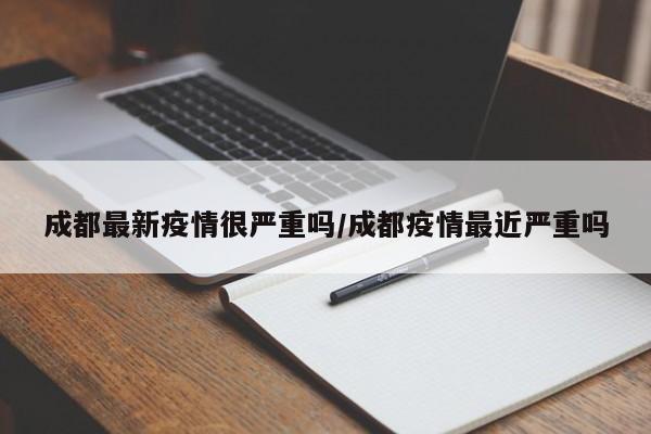 成都最新疫情很严重吗/成都疫情最近严重吗