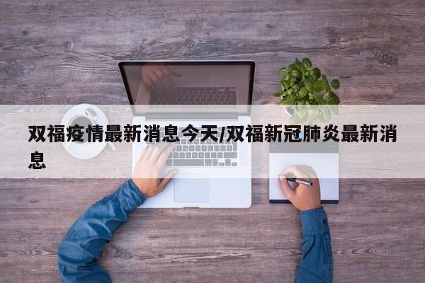 双福疫情最新消息今天/双福新冠肺炎最新消息