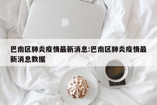 巴南区肺炎疫情最新消息:巴南区肺炎疫情最新消息数据