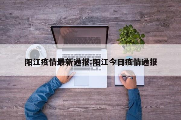 阳江疫情最新通报:阳江今日疫情通报