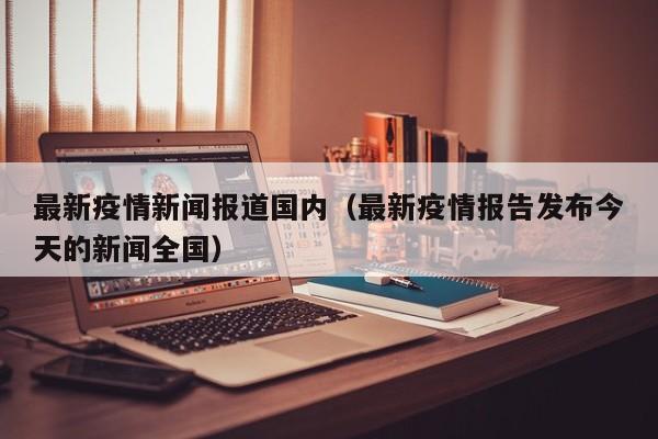 最新疫情新闻报道国内（最新疫情报告发布今天的新闻全国）