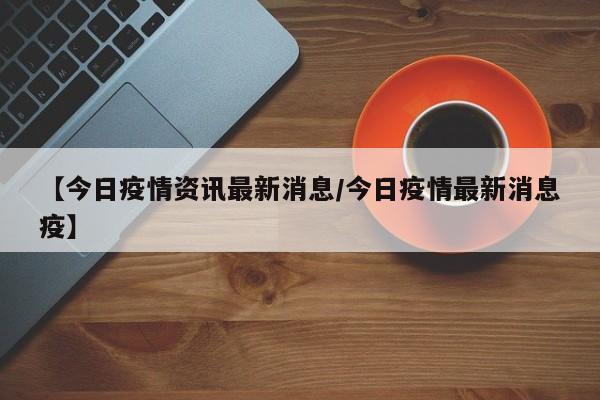 【今日疫情资讯最新消息/今日疫情最新消息疫】