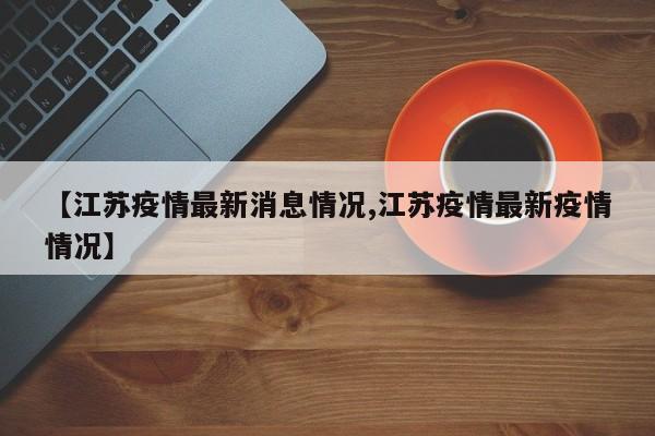 【江苏疫情最新消息情况,江苏疫情最新疫情情况】