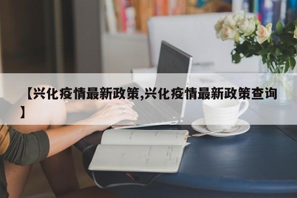 【兴化疫情最新政策,兴化疫情最新政策查询】