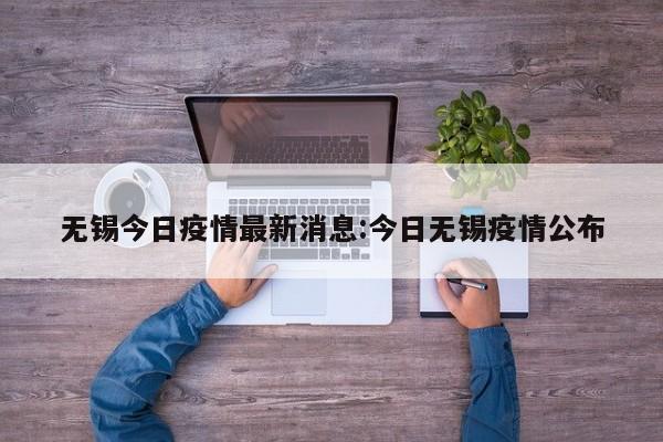 无锡今日疫情最新消息:今日无锡疫情公布