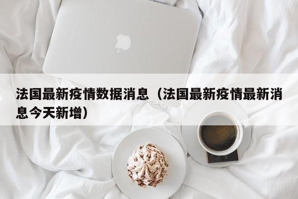 法国最新疫情数据消息（法国最新疫情最新消息今天新增）