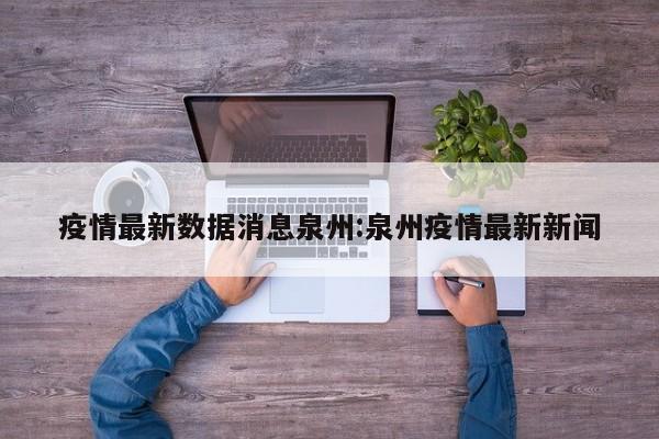 疫情最新数据消息泉州:泉州疫情最新新闻