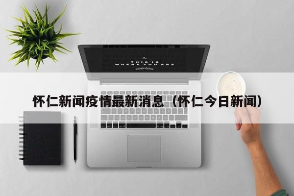 怀仁新闻疫情最新消息（怀仁今日新闻）